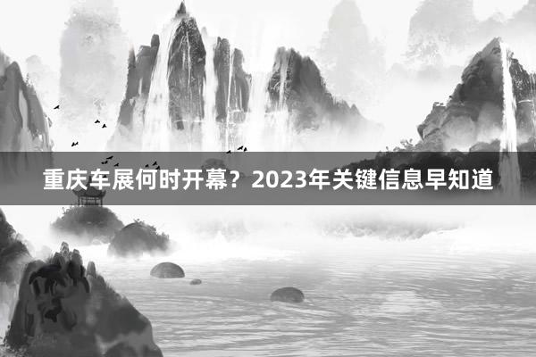 重庆车展何时开幕？2023年关键信息早知道